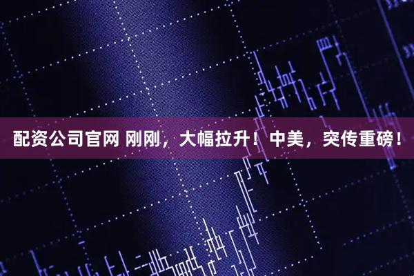 配资公司官网 刚刚，大幅拉升！中美，突传重磅！