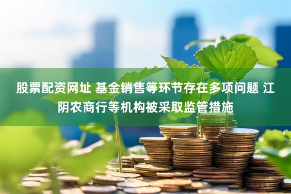 股票配资网址 基金销售等环节存在多项问题 江阴农商行等机构被采取监管措施