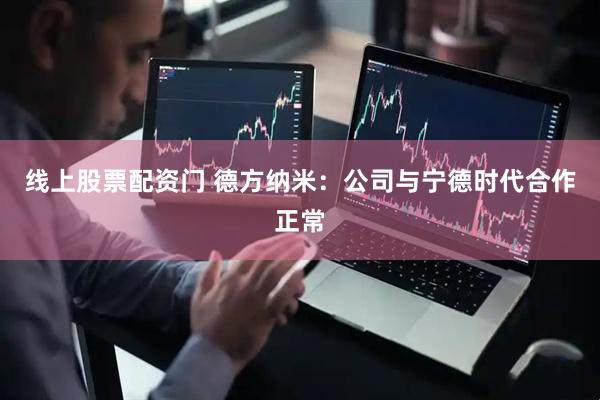 线上股票配资门 德方纳米：公司与宁德时代合作正常