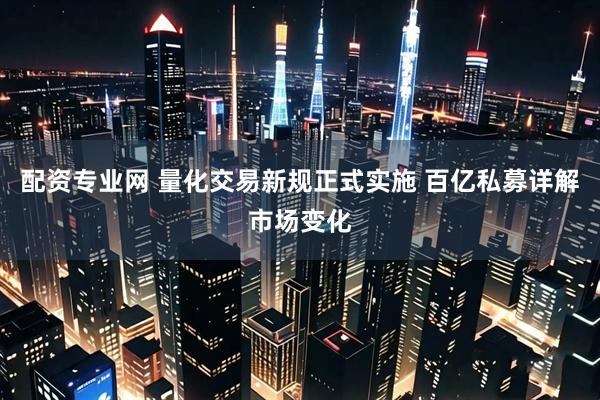 配资专业网 量化交易新规正式实施 百亿私募详解市场变化
