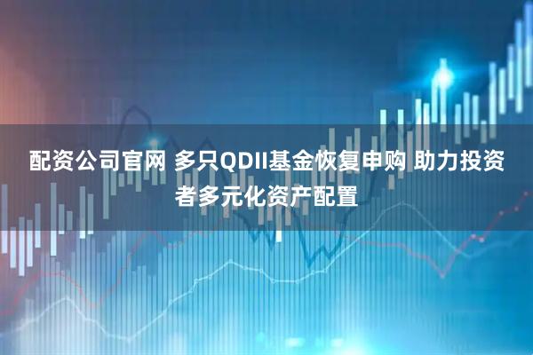 配资公司官网 多只QDII基金恢复申购 助力投资者多元化资产配置