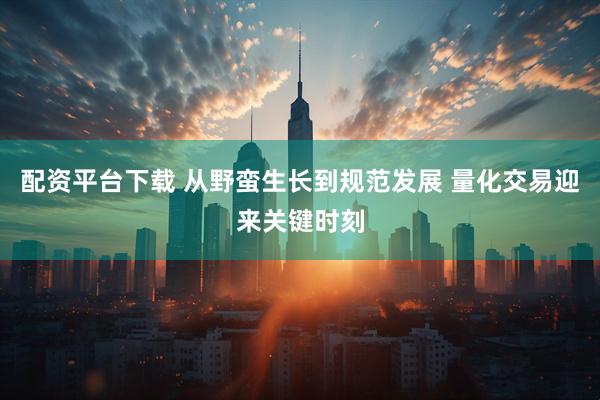 配资平台下载 从野蛮生长到规范发展 量化交易迎来关键时刻