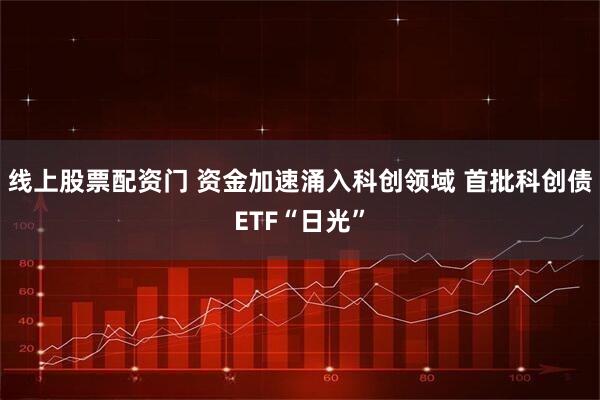 线上股票配资门 资金加速涌入科创领域 首批科创债ETF“日光”