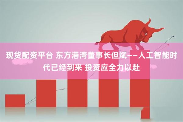 现货配资平台 东方港湾董事长但斌——人工智能时代已经到来 投资应全力以赴