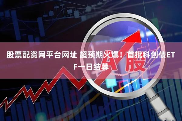 股票配资网平台网址 超预期火爆！首批科创债ETF一日结募