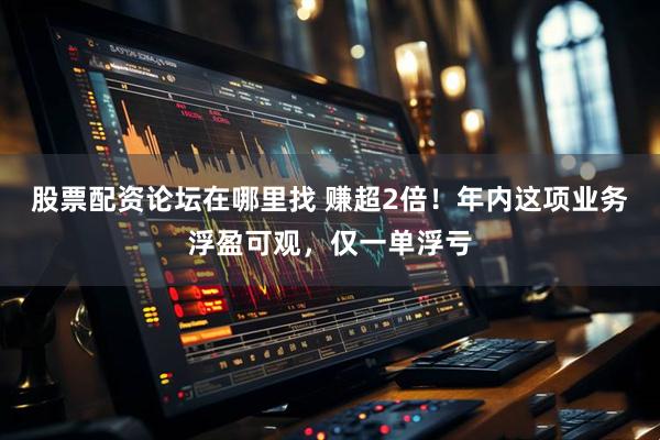 股票配资论坛在哪里找 赚超2倍！年内这项业务浮盈可观，仅一单浮亏