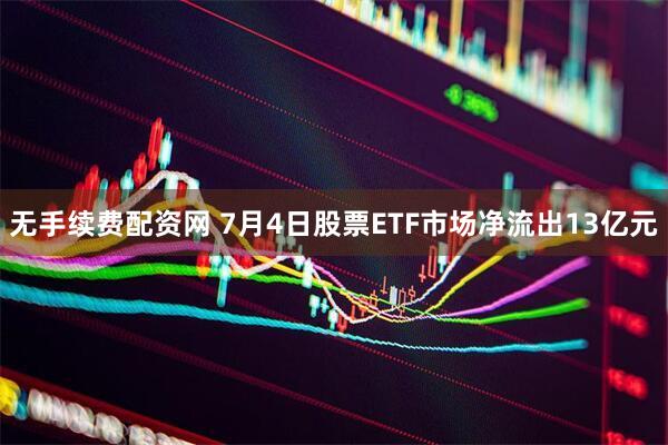 无手续费配资网 7月4日股票ETF市场净流出13亿元