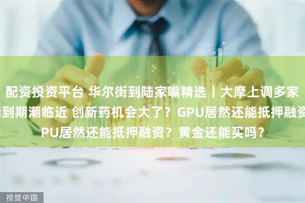 配资投资平台 华尔街到陆家嘴精选丨大摩上调多家银行目标价！专利到期潮临近 创新药机会大了？GPU居然还能抵押融资？黄金还能买吗？