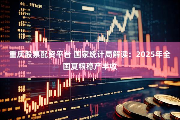 重庆股票配资平台 国家统计局解读：2025年全国夏粮稳产丰收