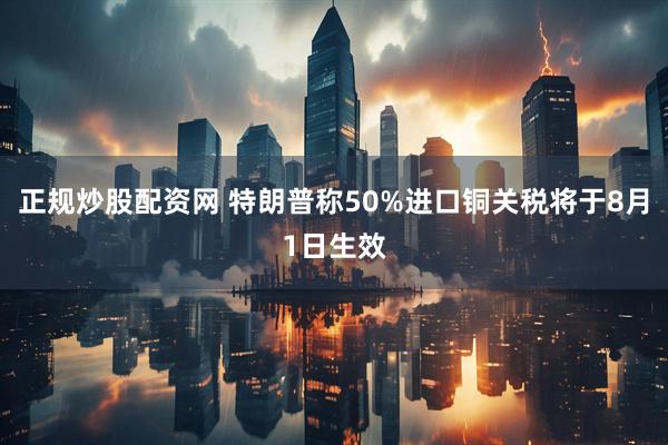 正规炒股配资网 特朗普称50%进口铜关税将于8月1日生效