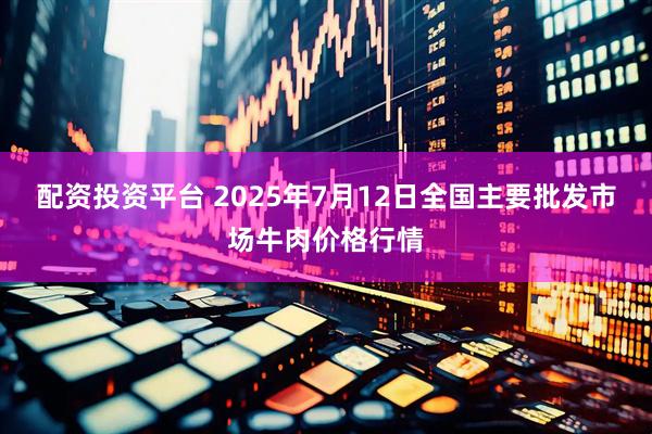 配资投资平台 2025年7月12日全国主要批发市场牛肉价格行情