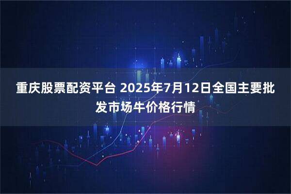 重庆股票配资平台 2025年7月12日全国主要批发市场牛价格行情