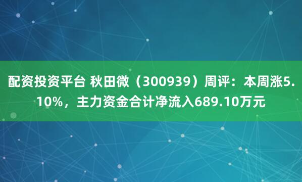 配资投资平台 秋田微（300939）周评：本周涨5.10%，主力资金合计净流入689.10万元