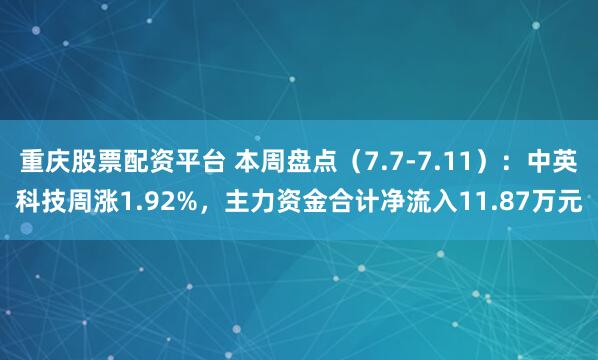 重庆股票配资平台 本周盘点（7.7-7.11）：中英科技周涨1.92%，主力资金合计净流入11.87万元