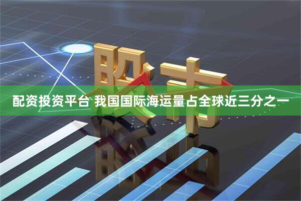 配资投资平台 我国国际海运量占全球近三分之一
