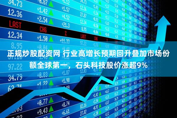 正规炒股配资网 行业高增长预期回升叠加市场份额全球第一，石头科技股价涨超9%