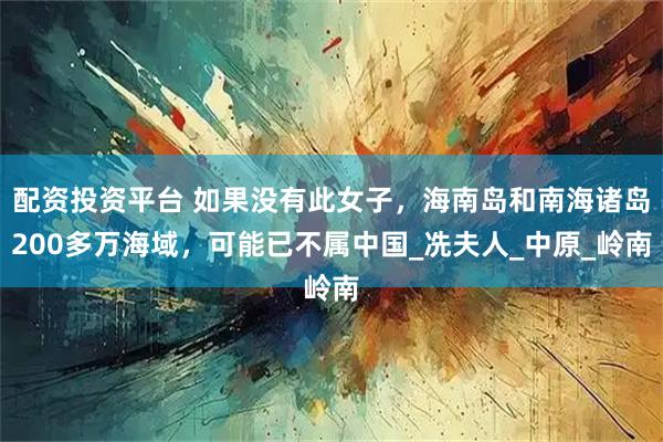 配资投资平台 如果没有此女子，海南岛和南海诸岛200多万海域，可能已不属中国_冼夫人_中原_岭南