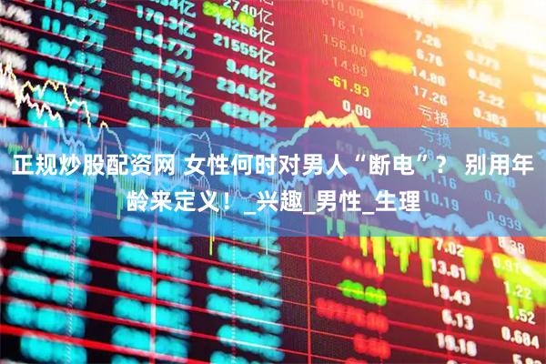 正规炒股配资网 女性何时对男人“断电”？ 别用年龄来定义！_兴趣_男性_生理
