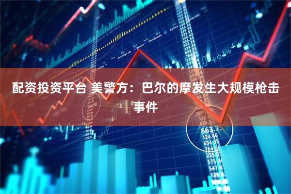 配资投资平台 美警方：巴尔的摩发生大规模枪击事件