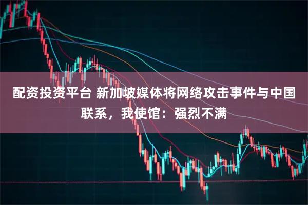 配资投资平台 新加坡媒体将网络攻击事件与中国联系，我使馆：强烈不满