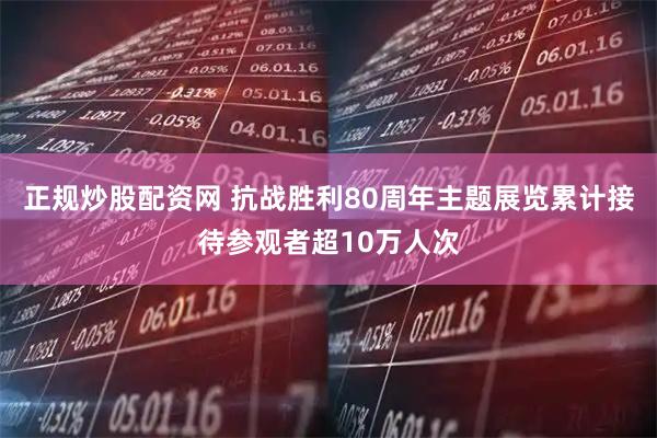 正规炒股配资网 抗战胜利80周年主题展览累计接待参观者超10万人次