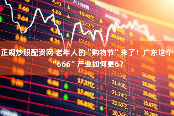 正规炒股配资网 老年人的“购物节”来了！广东这个“666”产业如何更6？
