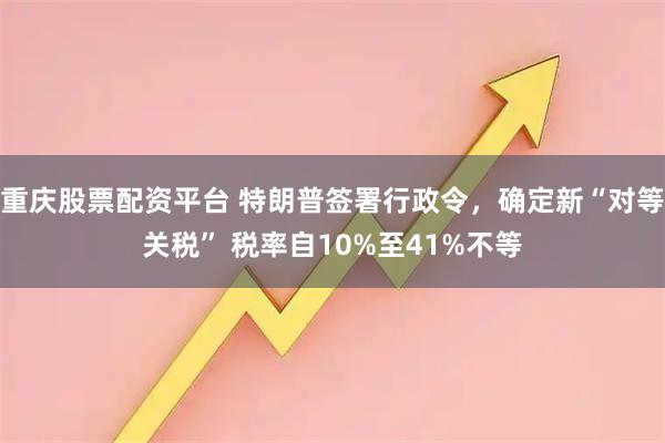 重庆股票配资平台 特朗普签署行政令，确定新“对等关税” 税率自10%至41%不等