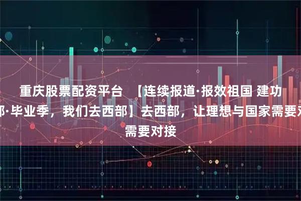 重庆股票配资平台  【连续报道·报效祖国 建功西部·毕业季，我们去西部】去西部，让理想与国家需要对接