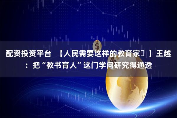 配资投资平台  【人民需要这样的教育家㉑】王越：把“教书育人”这门学问研究得通透