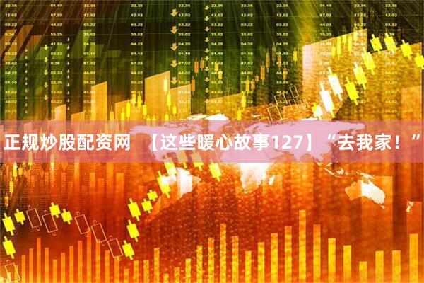 正规炒股配资网  【这些暖心故事127】“去我家！”