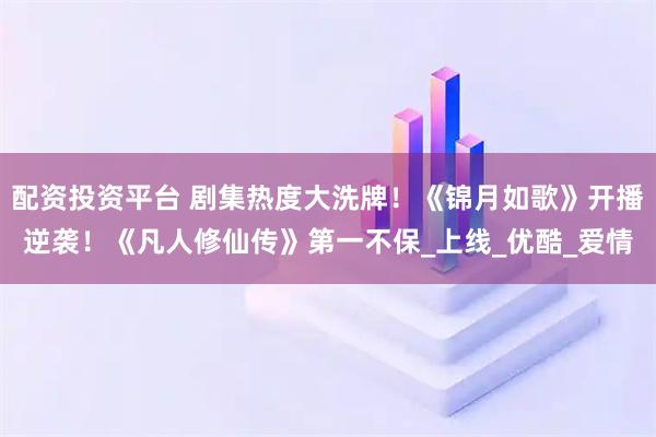 配资投资平台 剧集热度大洗牌！《锦月如歌》开播逆袭！《凡人修仙传》第一不保_上线_优酷_爱情