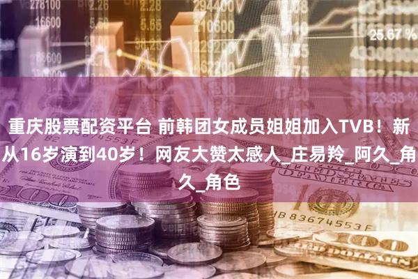 重庆股票配资平台 前韩团女成员姐姐加入TVB！新剧从16岁演到40岁！网友大赞太感人_庄易羚_阿久_角色