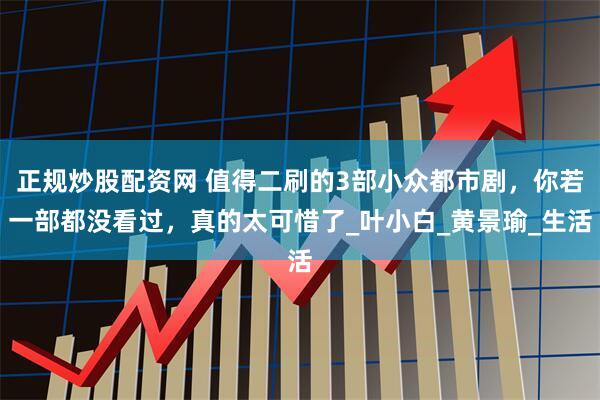 正规炒股配资网 值得二刷的3部小众都市剧，你若一部都没看过，真的太可惜了_叶小白_黄景瑜_生活
