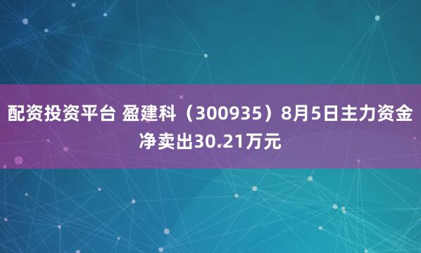 配资投资平台 盈建科（300935）8月5日主力资金净卖出30.21万元