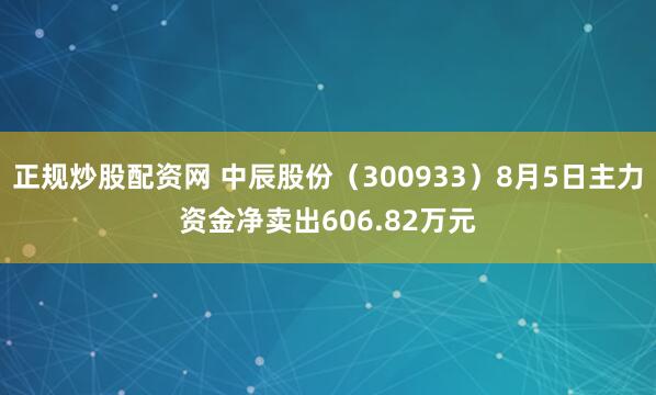 正规炒股配资网 中辰股份（300933）8月5日主力资金净卖出606.82万元