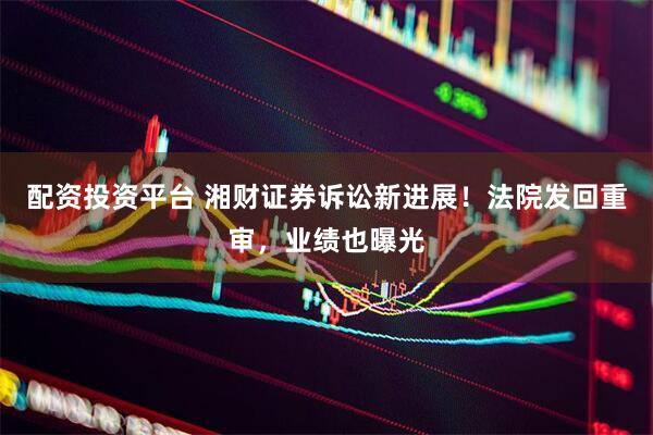 配资投资平台 湘财证券诉讼新进展！法院发回重审，业绩也曝光