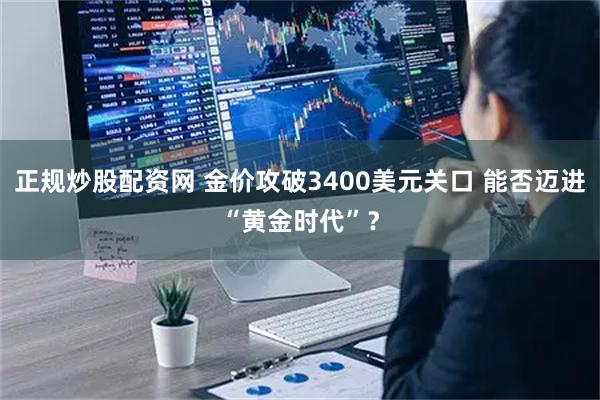 正规炒股配资网 金价攻破3400美元关口 能否迈进“黄金时代”？