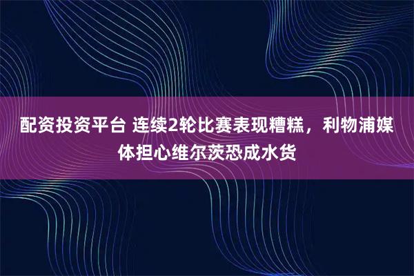 配资投资平台 连续2轮比赛表现糟糕，利物浦媒体担心维尔茨恐成水货