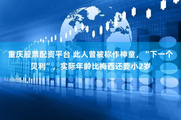 重庆股票配资平台 此人曾被称作神童，“下一个贝利”，实际年龄比梅西还要小2岁