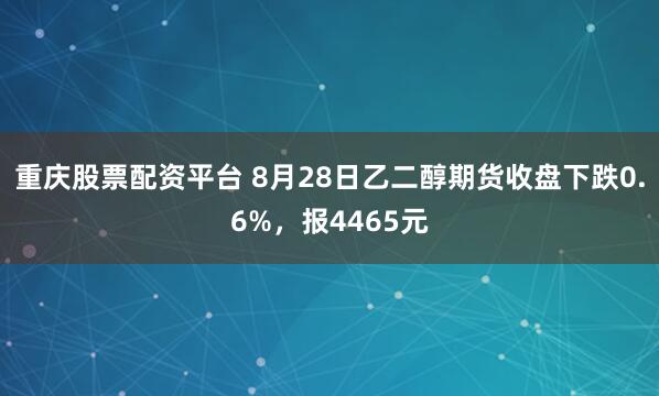 重庆股票配资平台 8月28日乙二醇期货收盘下跌0.6%，报4465元