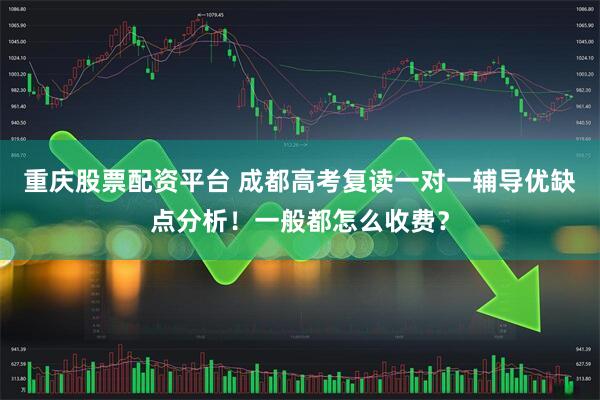 重庆股票配资平台 成都高考复读一对一辅导优缺点分析！一般都怎么收费？