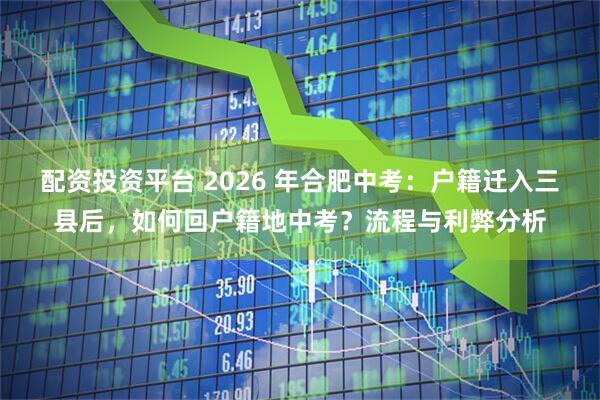 配资投资平台 2026 年合肥中考：户籍迁入三县后，如何回户籍地中考？流程与利弊分析