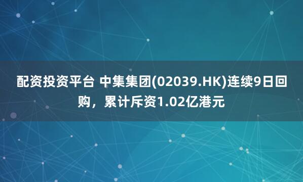 配资投资平台 中集集团(02039.HK)连续9日回购，累计斥资1.02亿港元
