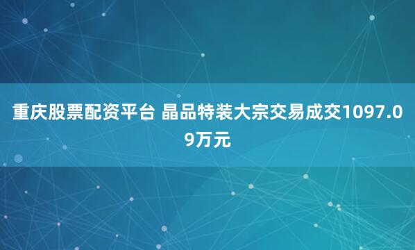 重庆股票配资平台 晶品特装大宗交易成交1097.09万元