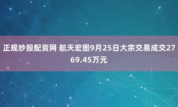 正规炒股配资网 航天宏图9月25日大宗交易成交2769.45万元