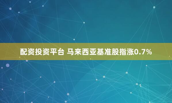 配资投资平台 马来西亚基准股指涨0.7%