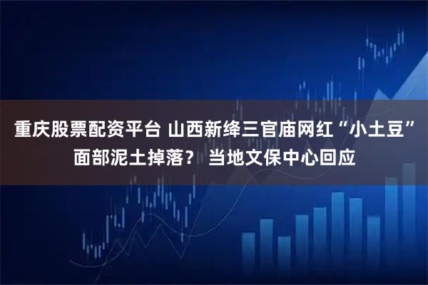 重庆股票配资平台 山西新绛三官庙网红“小土豆”面部泥土掉落？ 当地文保中心回应