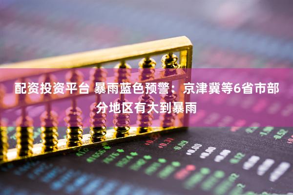 配资投资平台 暴雨蓝色预警：京津冀等6省市部分地区有大到暴雨