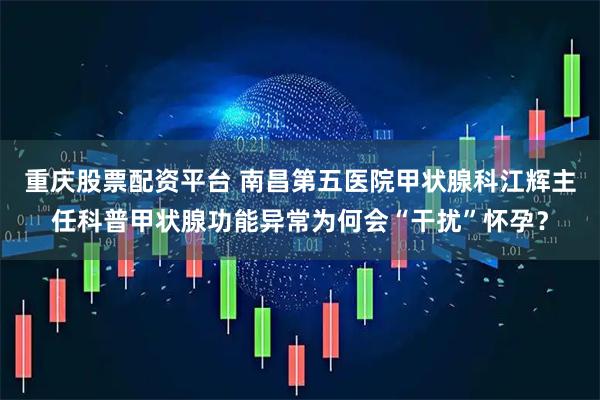 重庆股票配资平台 南昌第五医院甲状腺科江辉主任科普甲状腺功能异常为何会“干扰”怀孕？