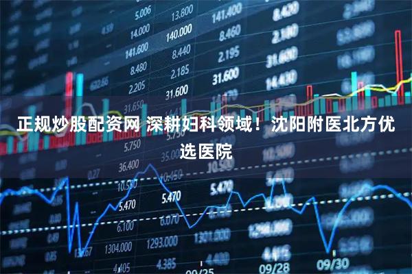 正规炒股配资网 深耕妇科领域！沈阳附医北方优选医院